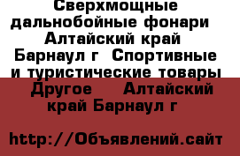 Сверхмощные дальнобойные фонари - Алтайский край, Барнаул г. Спортивные и туристические товары » Другое   . Алтайский край,Барнаул г.